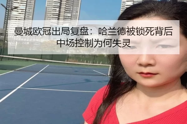 曼城欧冠出局复盘：哈兰德被锁死背后中场控制为何失灵