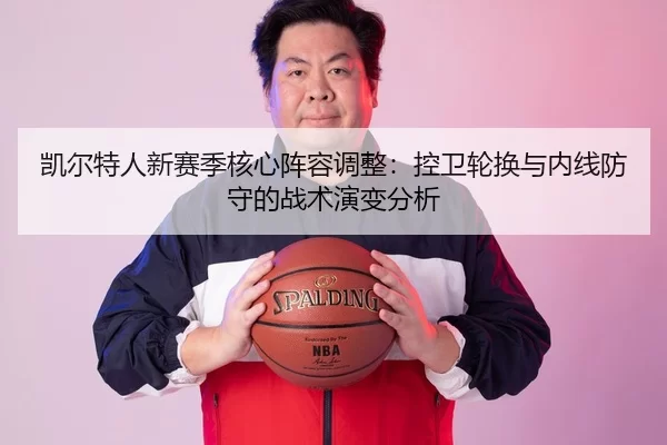 凯尔特人新赛季核心阵容调整：控卫轮换与内线防守的战术演变分析