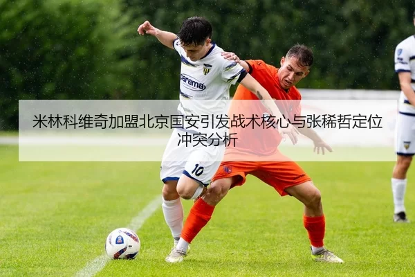米林科维奇加盟北京国安引发战术核心与张稀哲定位冲突分析