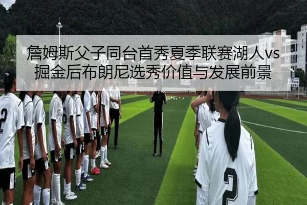 詹姆斯父子同台首秀夏季联赛湖人vs掘金后布朗尼选秀价值与发展前景